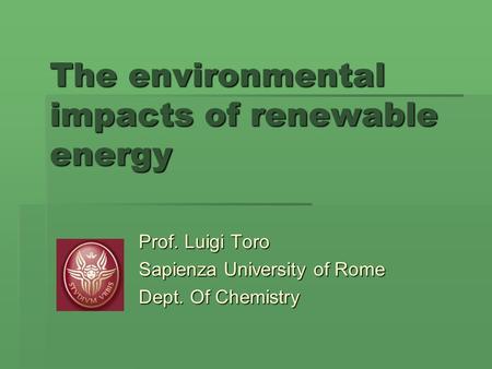 The environmental impacts of renewable energy Prof. Luigi Toro Sapienza University of Rome Dept. Of Chemistry.
