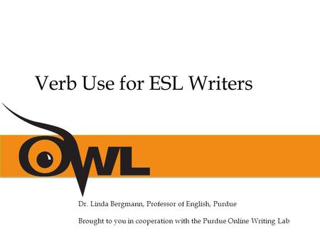 Dr. Linda Bergmann, Professor of English, Purdue Brought to you in cooperation with the Purdue Online Writing Lab Verb Use for ESL Writers.