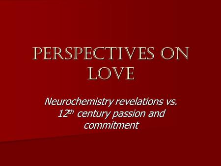 Perspectives on love Neurochemistry revelations vs. 12 th century passion and commitment.