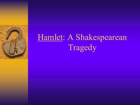 Hamlet: A Shakespearean Tragedy. Tragedy – According to Aristotle  Is an imitation of a single, unified action –Serious, complete and probable –Has magnitude.