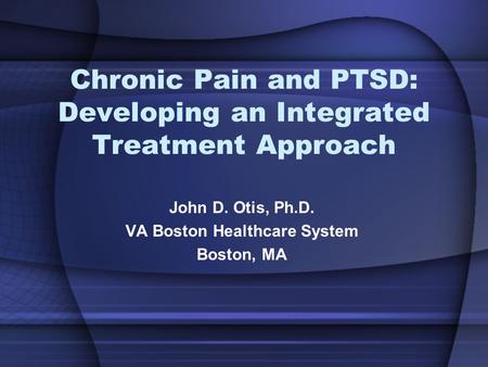 Chronic Pain and PTSD: Developing an Integrated Treatment Approach John D. Otis, Ph.D. VA Boston Healthcare System Boston, MA.