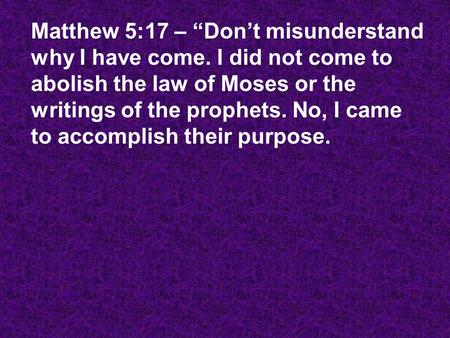 Matthew 5:17 – “Don’t misunderstand why I have come. I did not come to abolish the law of Moses or the writings of the prophets. No, I came to accomplish.