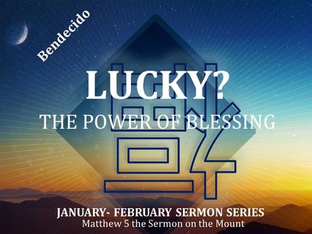 LUCKY? THE POWER OF BLESSING Matthew 5 the Sermon on the Mount JANUARY- FEBRUARY SERMON SERIES Bendecido.