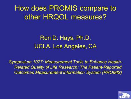 How does PROMIS compare to other HRQOL measures? Ron D. Hays, Ph.D. UCLA, Los Angeles, CA Symposium 1077: Measurement Tools to Enhance Health- Related.