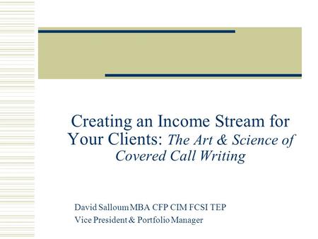 Creating an Income Stream for Your Clients: The Art & Science of Covered Call Writing David Salloum MBA CFP CIM FCSI TEP Vice President & Portfolio Manager.