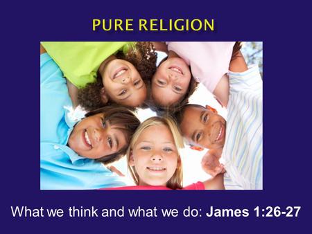 What we think and what we do: James 1:26-27.  James 1:26-27 “If anyone thinks himself to be religious, and yet does not bridle his tongue but deceives.
