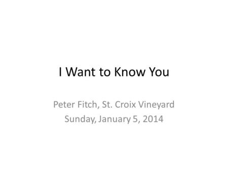 I Want to Know You Peter Fitch, St. Croix Vineyard Sunday, January 5, 2014.