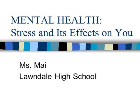 MENTAL HEALTH: Stress and Its Effects on You Ms. Mai Lawndale High School.