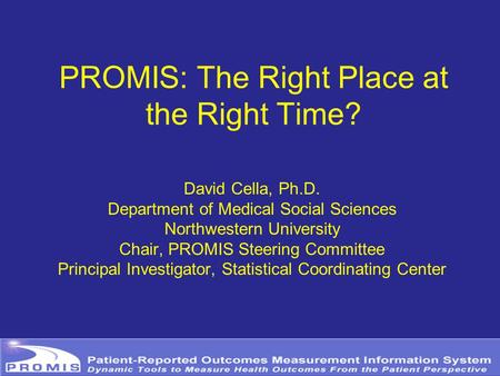 PROMIS: The Right Place at the Right Time? David Cella, Ph.D. Department of Medical Social Sciences Northwestern University Chair, PROMIS Steering Committee.
