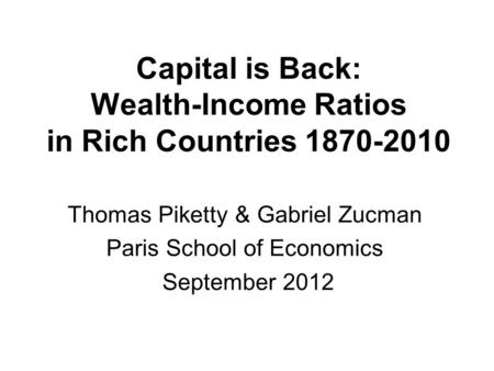 Capital is Back: Wealth-Income Ratios in Rich Countries 1870-2010 Thomas Piketty & Gabriel Zucman Paris School of Economics September 2012.