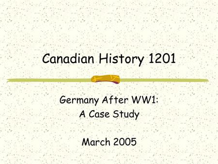 Canadian History 1201 Germany After WW1: A Case Study March 2005.
