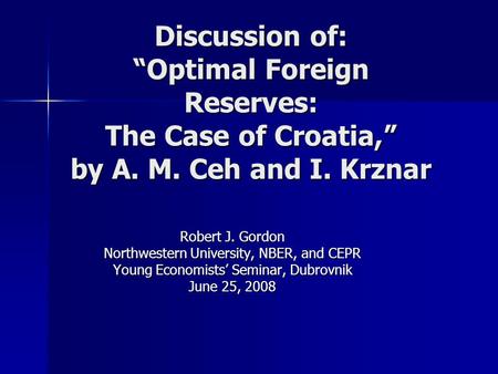Discussion of: “Optimal Foreign Reserves: The Case of Croatia,” by A. M. Ceh and I. Krznar Robert J. Gordon Northwestern University, NBER, and CEPR Young.
