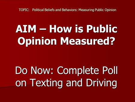 TOPIC:Political Beliefs and Behaviors: Measuring Public Opinion AIM – How is Public Opinion Measured? Do Now: Complete Poll on Texting and Driving.