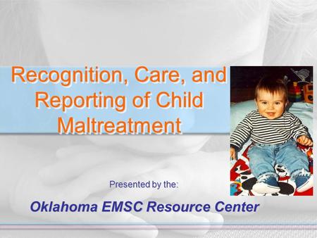 Recognition, Care, and Reporting of Child Maltreatment Presented by the: Oklahoma EMSC Resource Center.