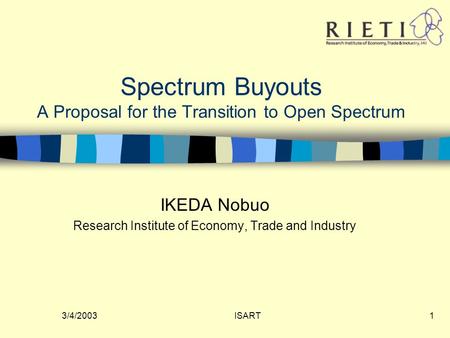 3/4/2003ISART1 Spectrum Buyouts A Proposal for the Transition to Open Spectrum IKEDA Nobuo Research Institute of Economy, Trade and Industry.