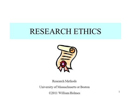 RESEARCH ETHICS Research Methods University of Massachusetts at Boston ©2011 William Holmes 1.