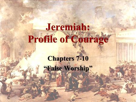 Jeremiah: Profile of Courage Chapters 7-10 “False Worship”