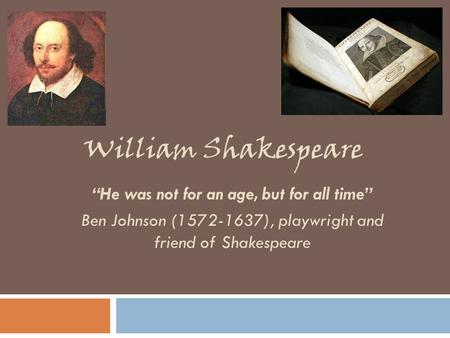 William Shakespeare “He was not for an age, but for all time” Ben Johnson (1572-1637), playwright and friend of Shakespeare.