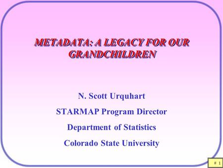 # 1 METADATA: A LEGACY FOR OUR GRANDCHILDREN N. Scott Urquhart STARMAP Program Director Department of Statistics Colorado State University.