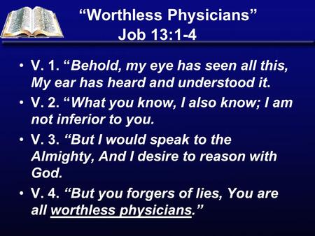 “Worthless Physicians” Job 13:1-4 V. 1. “Behold, my eye has seen all this, My ear has heard and understood it. V. 2. “What you know, I also know; I am.