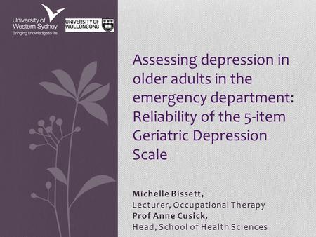 Michelle Bissett, Lecturer, Occupational Therapy Prof Anne Cusick, Head, School of Health Sciences Assessing depression in older adults in the emergency.