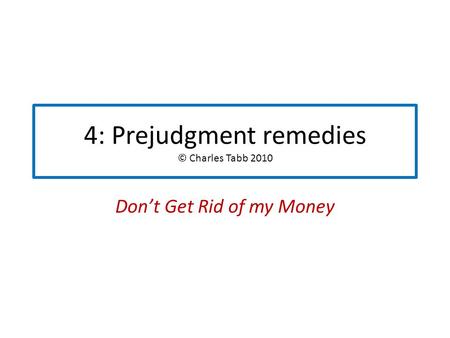 4: Prejudgment remedies © Charles Tabb 2010 Don’t Get Rid of my Money.