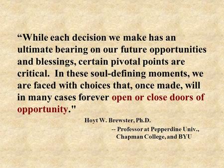 “While each decision we make has an ultimate bearing on our future opportunities and blessings, certain pivotal points are critical. In these soul-defining.