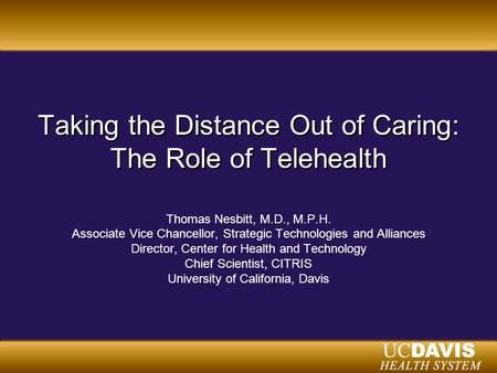 Taking the Distance Out of Caring: The Role of Telehealth Thomas Nesbitt, M.D., M.P.H. Associate Vice Chancellor, Strategic Technologies and Alliances.