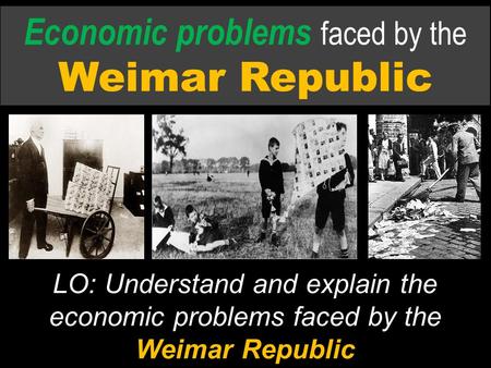 Economic problems faced by the Weimar Republic LO: Understand and explain the economic problems faced by the Weimar Republic.