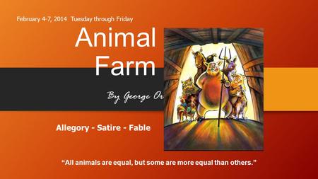 Animal Farm By George Orwell “All animals are equal, but some are more equal than others.” Allegory - Satire - Fable February 4-7, 2014 Tuesday through.