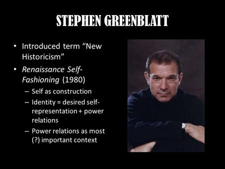 STEPHEN GREENBLATT Introduced term “New Historicism” Renaissance Self- Fashioning (1980) – Self as construction – Identity = desired self- representation.