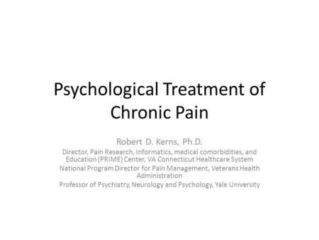 Psychological Treatment of Chronic Pain Robert D. Kerns, Ph.D. Director, Pain Research, Informatics, medical comorbidities, and Education (PRIME) Center,