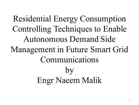 Residential Energy Consumption Controlling Techniques to Enable Autonomous Demand Side Management in Future Smart Grid Communications by Engr Naeem Malik.