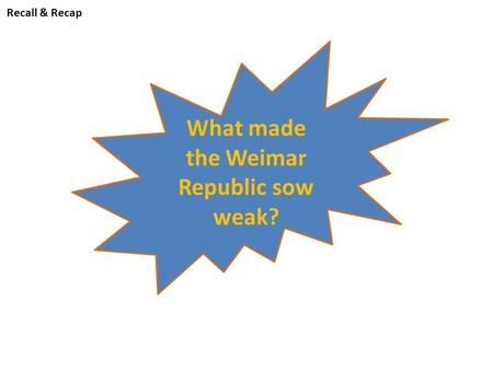 Recall & Recap What made the Weimar Republic sow weak?
