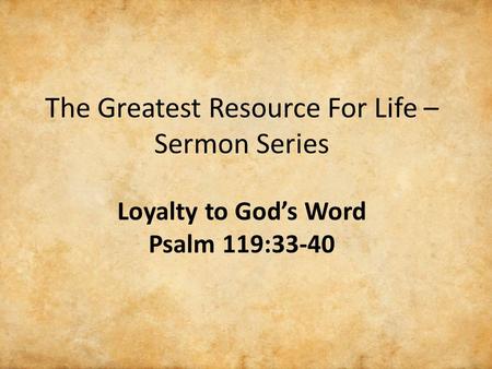 The Greatest Resource For Life – Sermon Series Loyalty to God’s Word Psalm 119:33-40.