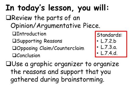 In today’s lesson, you will:  Review the parts of an Opinion/Argumentative Piece.  Introduction  Supporting Reasons  Opposing Claim/Counterclaim 