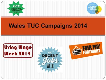 Wales TUC Campaigns 2014 Living Wage Week 2014. Why we campaign Our priorities on the agenda Jobs, Growth & New Economy Good Public Services & Welfare.