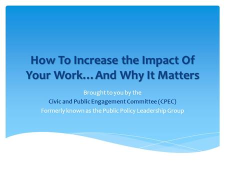 How To Increase the Impact Of Your Work…And Why It Matters Brought to you by the Civic and Public Engagement Committee (CPEC) Formerly known as the Public.