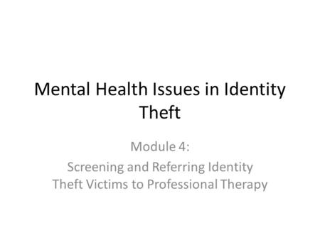 Mental Health Issues in Identity Theft Module 4: Screening and Referring Identity Theft Victims to Professional Therapy.