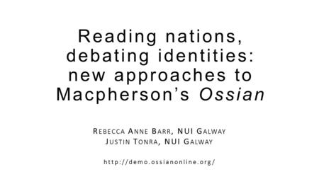 Reading nations, debating identities: new approaches to Macpherson’s Ossian R EBECCA A NNE B ARR, NUI G ALWAY J USTIN T ONRA, NUI G ALWAY