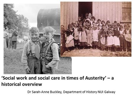 ‘Social work and social care in times of Austerity’ – a historical overview Dr Sarah-Anne Buckley, Department of History NUI Galway.