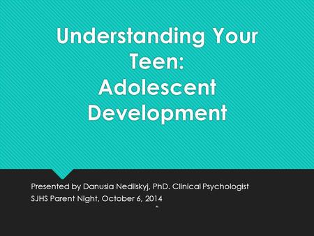 Understanding Your Teen: Adolescent Development Presented by Danusia Nedilskyj, PhD. Clinical Psychologist SJHS Parent Night, October 6, 2014 Ps Presented.