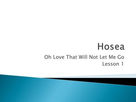 Oh Love That Will Not Let Me Go Lesson 1.  God first spoke: Jeroboam II was king of Israel and during the times of Uzziah, Jotham, Ahaz and Hezekiah.