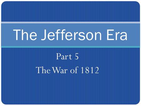 The Jefferson Era Part 5 The War of 1812. Many Americans were excited to hear about the declaration of war against Britain. Some called for an attack.