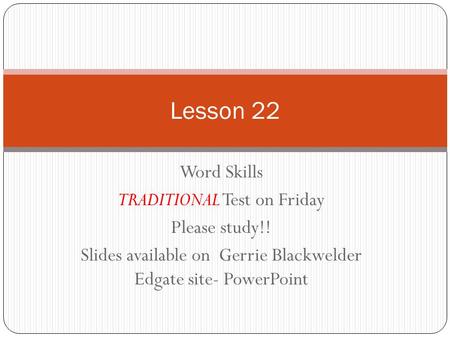 Word Skills TRADITIONAL Test on Friday Please study!! Slides available on Gerrie Blackwelder Edgate site- PowerPoint Lesson 22.
