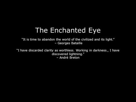 The Enchanted Eye “It is time to abandon the world of the civilized and its light.” – Georges Bataille “I have discarded clarity as worthless. Working.