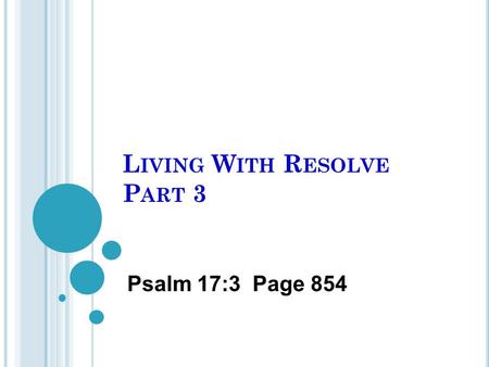 L IVING W ITH R ESOLVE P ART 3 Psalm 17:3 Page 854.