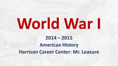 World War I 2014 – 2015 American History Harrison Career Center: Mr. Leasure.