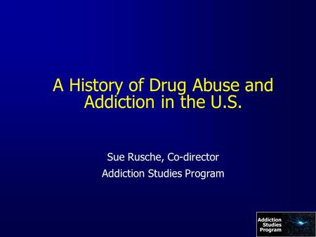 A History of Drug Abuse and Addiction in the U.S. Sue Rusche, Co-director Addiction Studies Program.