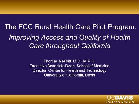 The FCC Rural Health Care Pilot Program: Improving Access and Quality of Health Care throughout California Thomas Nesbitt, M.D., M.P.H. Executive Associate.